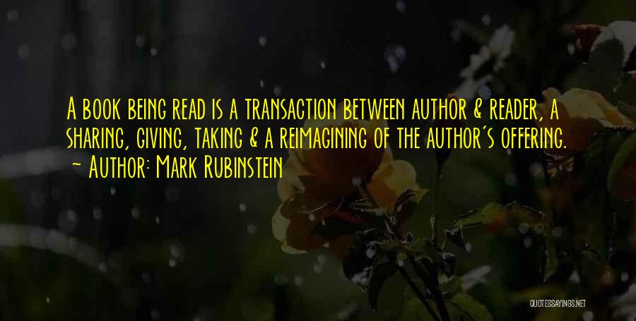 Mark Rubinstein Quotes: A Book Being Read Is A Transaction Between Author & Reader, A Sharing, Giving, Taking & A Reimagining Of The