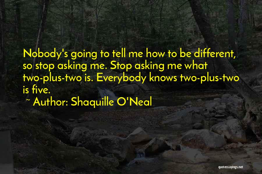Shaquille O'Neal Quotes: Nobody's Going To Tell Me How To Be Different, So Stop Asking Me. Stop Asking Me What Two-plus-two Is. Everybody