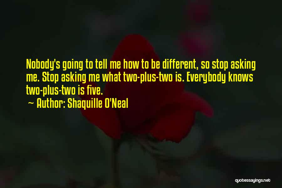 Shaquille O'Neal Quotes: Nobody's Going To Tell Me How To Be Different, So Stop Asking Me. Stop Asking Me What Two-plus-two Is. Everybody