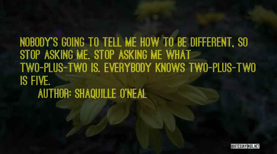 Shaquille O'Neal Quotes: Nobody's Going To Tell Me How To Be Different, So Stop Asking Me. Stop Asking Me What Two-plus-two Is. Everybody