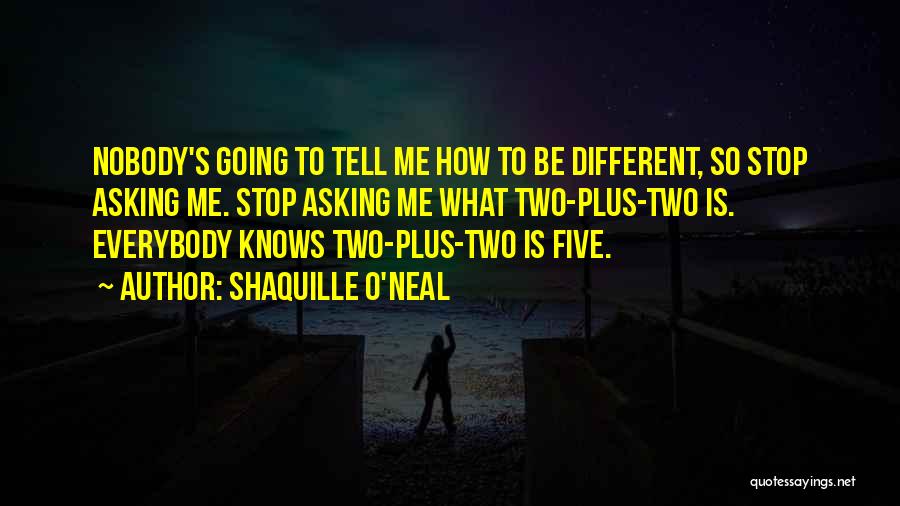 Shaquille O'Neal Quotes: Nobody's Going To Tell Me How To Be Different, So Stop Asking Me. Stop Asking Me What Two-plus-two Is. Everybody