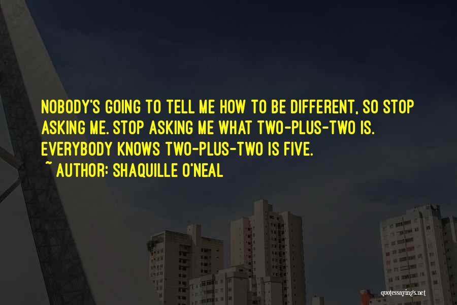 Shaquille O'Neal Quotes: Nobody's Going To Tell Me How To Be Different, So Stop Asking Me. Stop Asking Me What Two-plus-two Is. Everybody