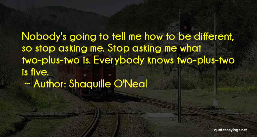Shaquille O'Neal Quotes: Nobody's Going To Tell Me How To Be Different, So Stop Asking Me. Stop Asking Me What Two-plus-two Is. Everybody