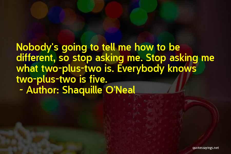 Shaquille O'Neal Quotes: Nobody's Going To Tell Me How To Be Different, So Stop Asking Me. Stop Asking Me What Two-plus-two Is. Everybody