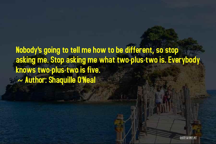 Shaquille O'Neal Quotes: Nobody's Going To Tell Me How To Be Different, So Stop Asking Me. Stop Asking Me What Two-plus-two Is. Everybody