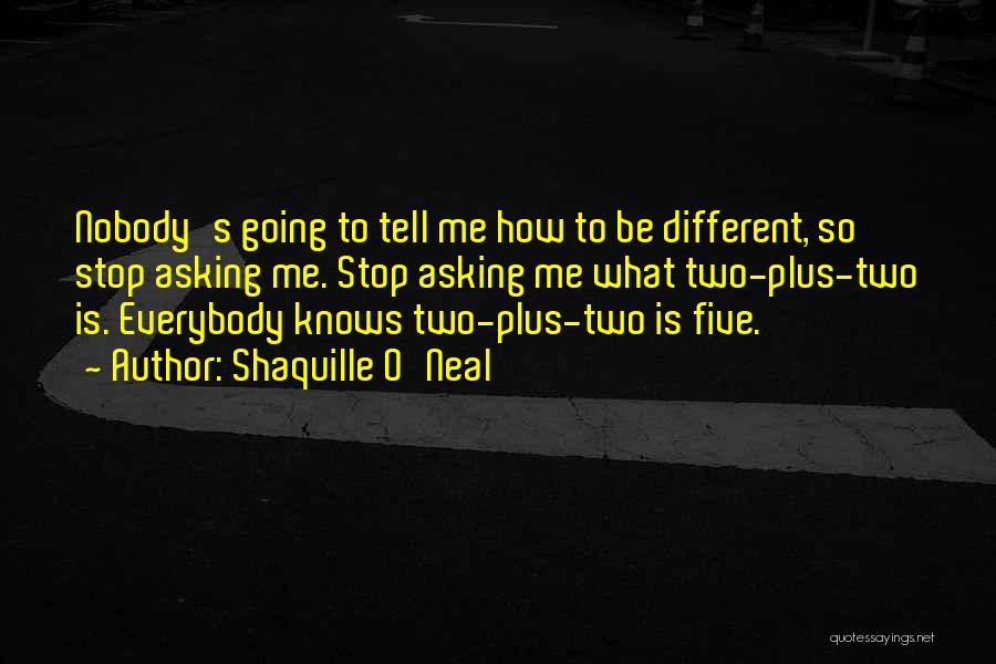 Shaquille O'Neal Quotes: Nobody's Going To Tell Me How To Be Different, So Stop Asking Me. Stop Asking Me What Two-plus-two Is. Everybody