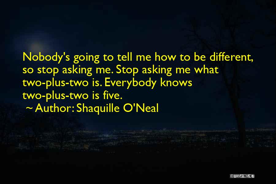 Shaquille O'Neal Quotes: Nobody's Going To Tell Me How To Be Different, So Stop Asking Me. Stop Asking Me What Two-plus-two Is. Everybody