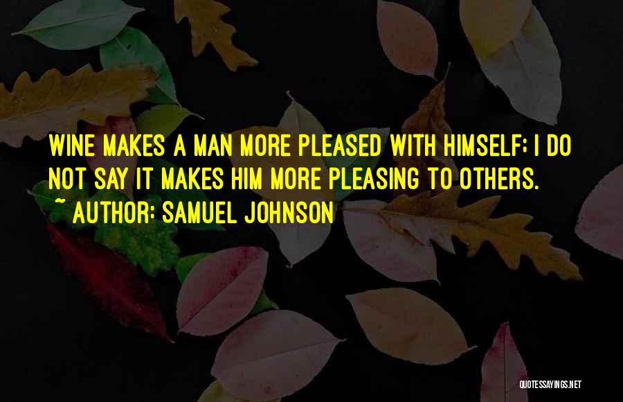 Samuel Johnson Quotes: Wine Makes A Man More Pleased With Himself; I Do Not Say It Makes Him More Pleasing To Others.