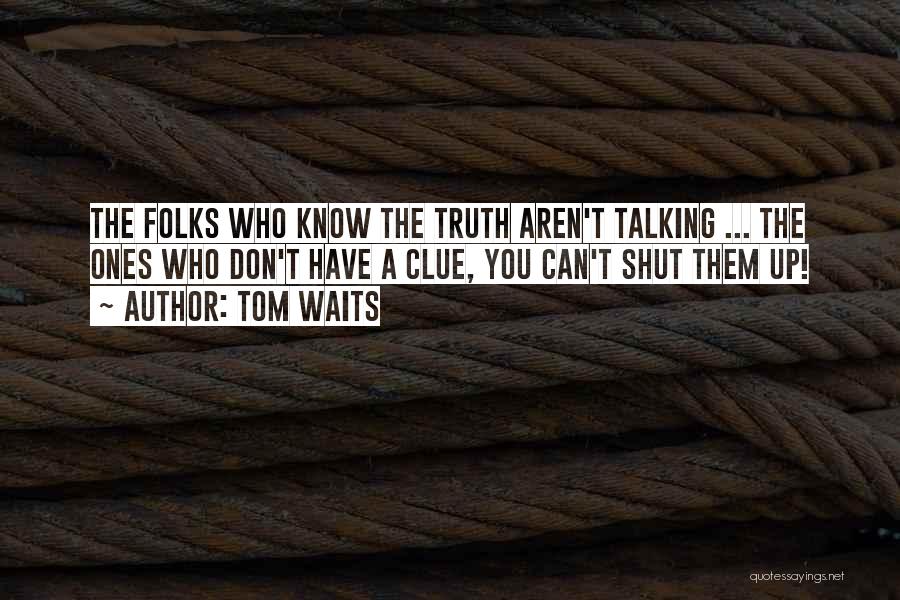 Tom Waits Quotes: The Folks Who Know The Truth Aren't Talking ... The Ones Who Don't Have A Clue, You Can't Shut Them