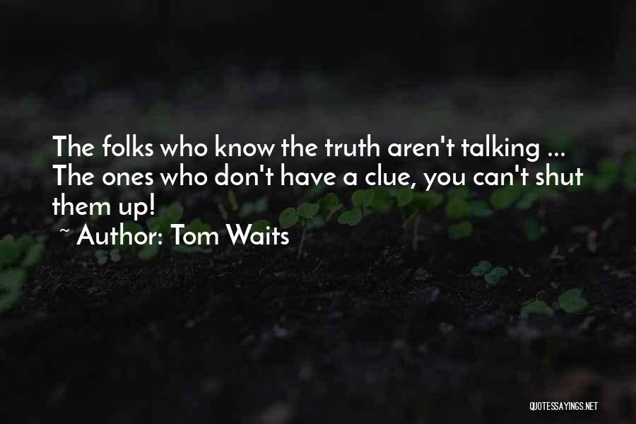 Tom Waits Quotes: The Folks Who Know The Truth Aren't Talking ... The Ones Who Don't Have A Clue, You Can't Shut Them