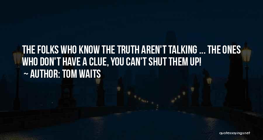 Tom Waits Quotes: The Folks Who Know The Truth Aren't Talking ... The Ones Who Don't Have A Clue, You Can't Shut Them
