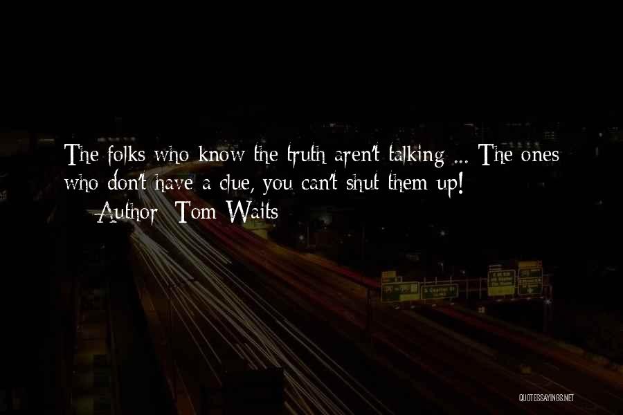 Tom Waits Quotes: The Folks Who Know The Truth Aren't Talking ... The Ones Who Don't Have A Clue, You Can't Shut Them