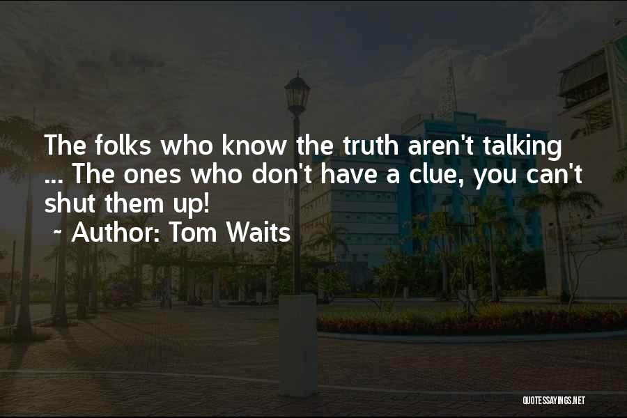 Tom Waits Quotes: The Folks Who Know The Truth Aren't Talking ... The Ones Who Don't Have A Clue, You Can't Shut Them
