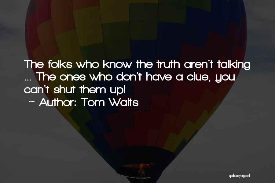 Tom Waits Quotes: The Folks Who Know The Truth Aren't Talking ... The Ones Who Don't Have A Clue, You Can't Shut Them