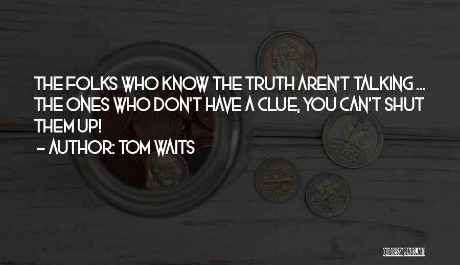 Tom Waits Quotes: The Folks Who Know The Truth Aren't Talking ... The Ones Who Don't Have A Clue, You Can't Shut Them