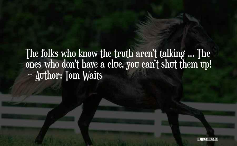 Tom Waits Quotes: The Folks Who Know The Truth Aren't Talking ... The Ones Who Don't Have A Clue, You Can't Shut Them
