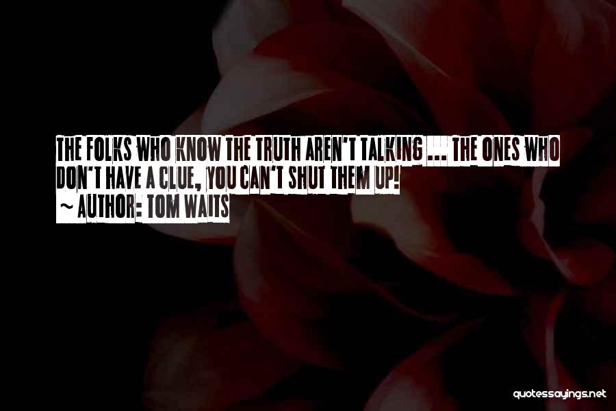 Tom Waits Quotes: The Folks Who Know The Truth Aren't Talking ... The Ones Who Don't Have A Clue, You Can't Shut Them