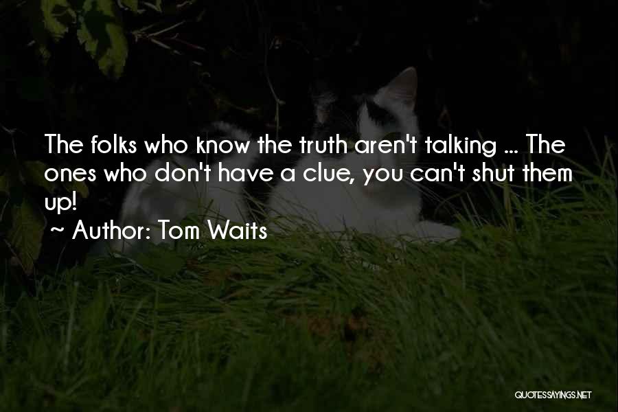 Tom Waits Quotes: The Folks Who Know The Truth Aren't Talking ... The Ones Who Don't Have A Clue, You Can't Shut Them