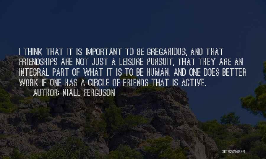 Niall Ferguson Quotes: I Think That It Is Important To Be Gregarious, And That Friendships Are Not Just A Leisure Pursuit, That They