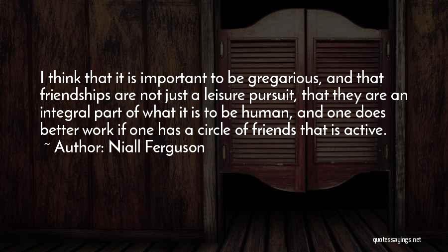 Niall Ferguson Quotes: I Think That It Is Important To Be Gregarious, And That Friendships Are Not Just A Leisure Pursuit, That They