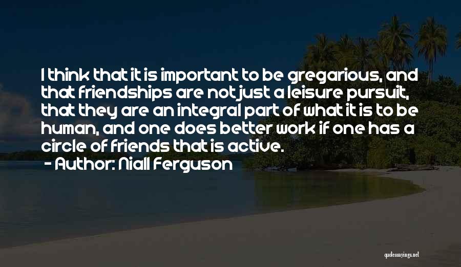 Niall Ferguson Quotes: I Think That It Is Important To Be Gregarious, And That Friendships Are Not Just A Leisure Pursuit, That They