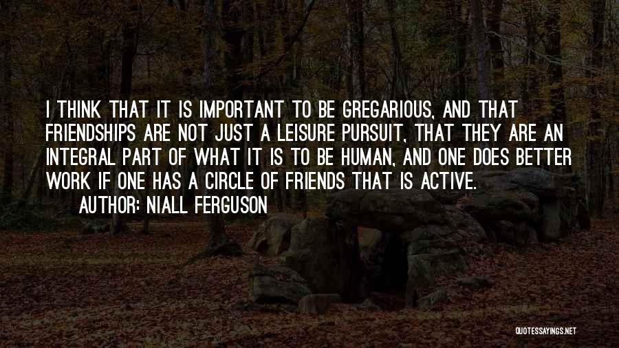 Niall Ferguson Quotes: I Think That It Is Important To Be Gregarious, And That Friendships Are Not Just A Leisure Pursuit, That They