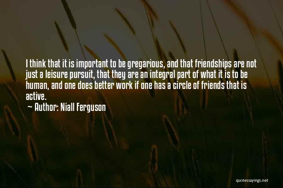 Niall Ferguson Quotes: I Think That It Is Important To Be Gregarious, And That Friendships Are Not Just A Leisure Pursuit, That They