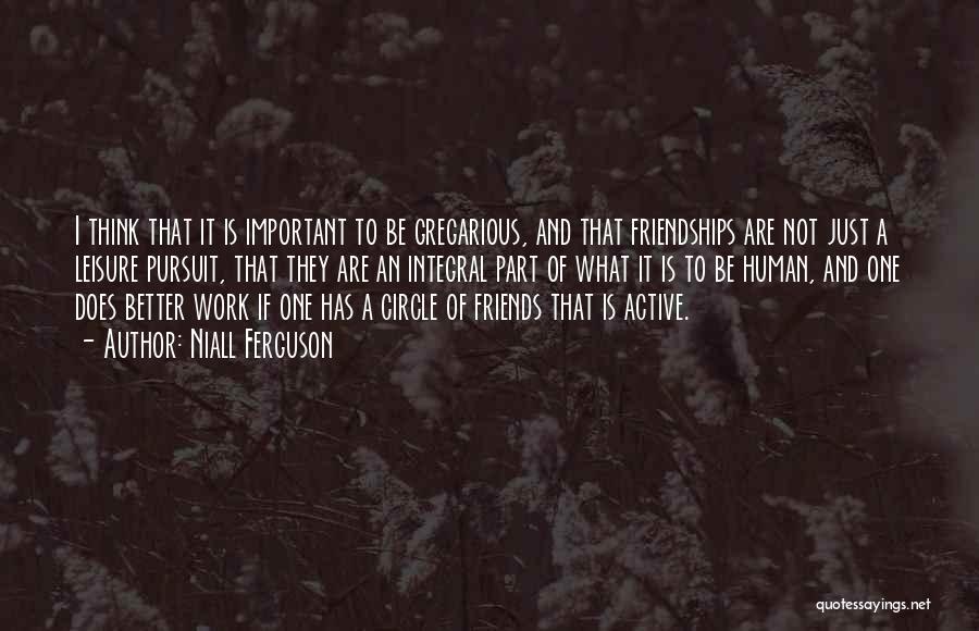 Niall Ferguson Quotes: I Think That It Is Important To Be Gregarious, And That Friendships Are Not Just A Leisure Pursuit, That They