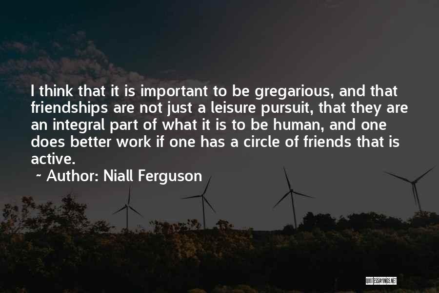 Niall Ferguson Quotes: I Think That It Is Important To Be Gregarious, And That Friendships Are Not Just A Leisure Pursuit, That They