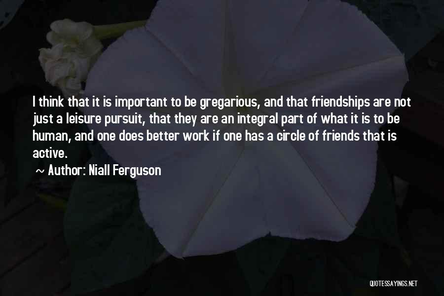 Niall Ferguson Quotes: I Think That It Is Important To Be Gregarious, And That Friendships Are Not Just A Leisure Pursuit, That They