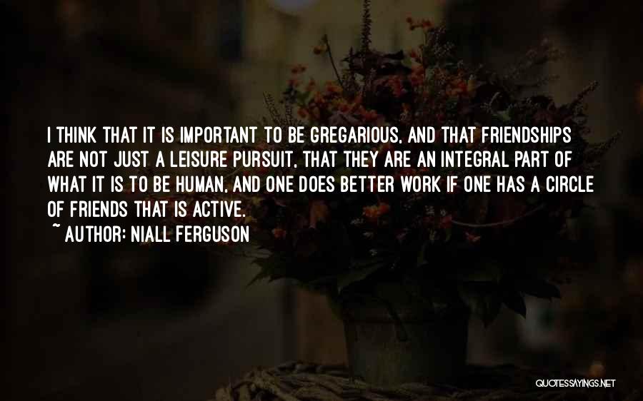 Niall Ferguson Quotes: I Think That It Is Important To Be Gregarious, And That Friendships Are Not Just A Leisure Pursuit, That They