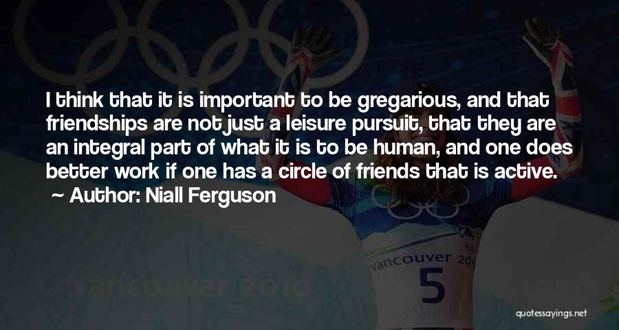 Niall Ferguson Quotes: I Think That It Is Important To Be Gregarious, And That Friendships Are Not Just A Leisure Pursuit, That They