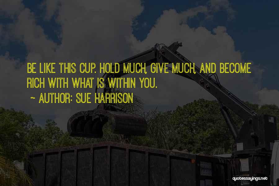 Sue Harrison Quotes: Be Like This Cup. Hold Much, Give Much, And Become Rich With What Is Within You.