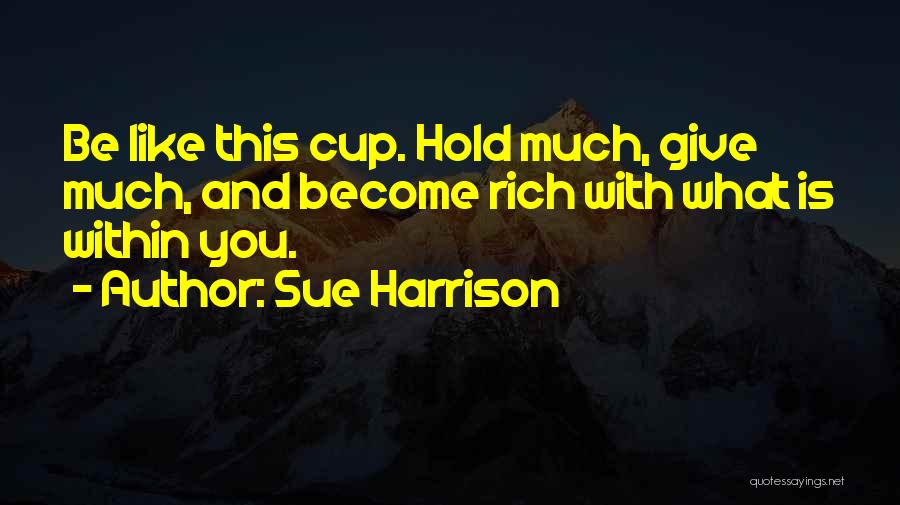 Sue Harrison Quotes: Be Like This Cup. Hold Much, Give Much, And Become Rich With What Is Within You.