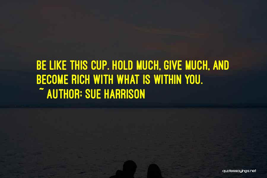 Sue Harrison Quotes: Be Like This Cup. Hold Much, Give Much, And Become Rich With What Is Within You.