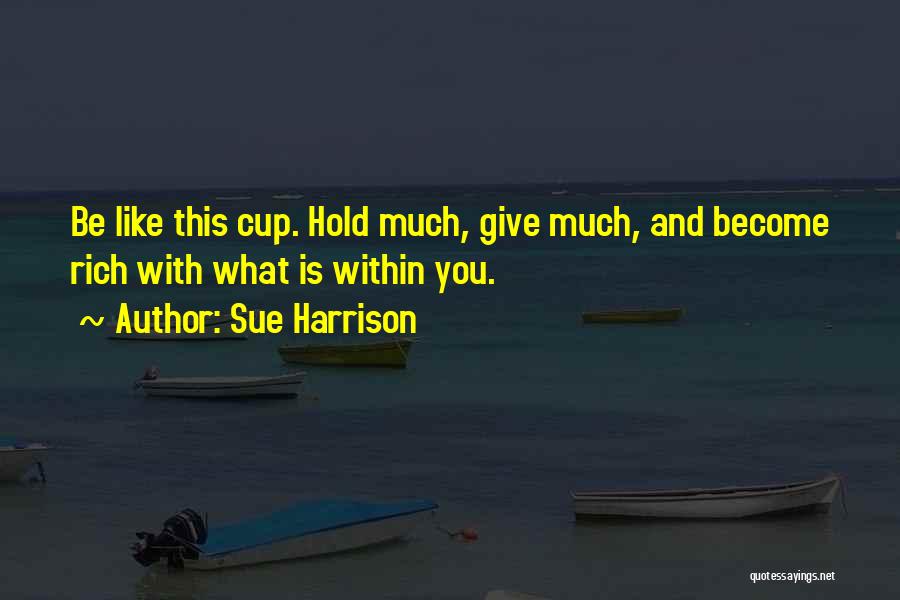 Sue Harrison Quotes: Be Like This Cup. Hold Much, Give Much, And Become Rich With What Is Within You.