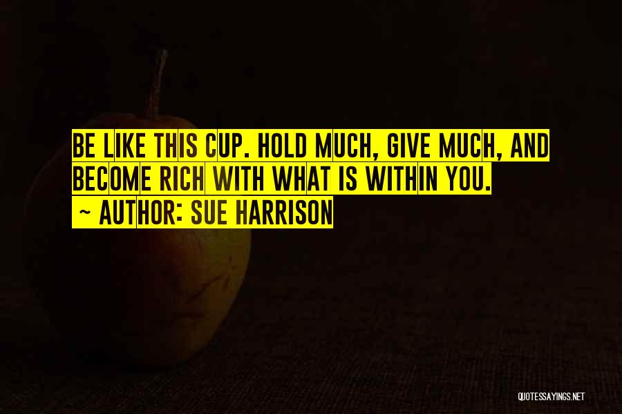 Sue Harrison Quotes: Be Like This Cup. Hold Much, Give Much, And Become Rich With What Is Within You.