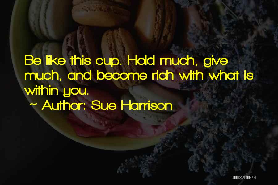 Sue Harrison Quotes: Be Like This Cup. Hold Much, Give Much, And Become Rich With What Is Within You.