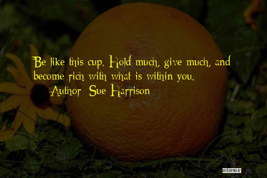 Sue Harrison Quotes: Be Like This Cup. Hold Much, Give Much, And Become Rich With What Is Within You.