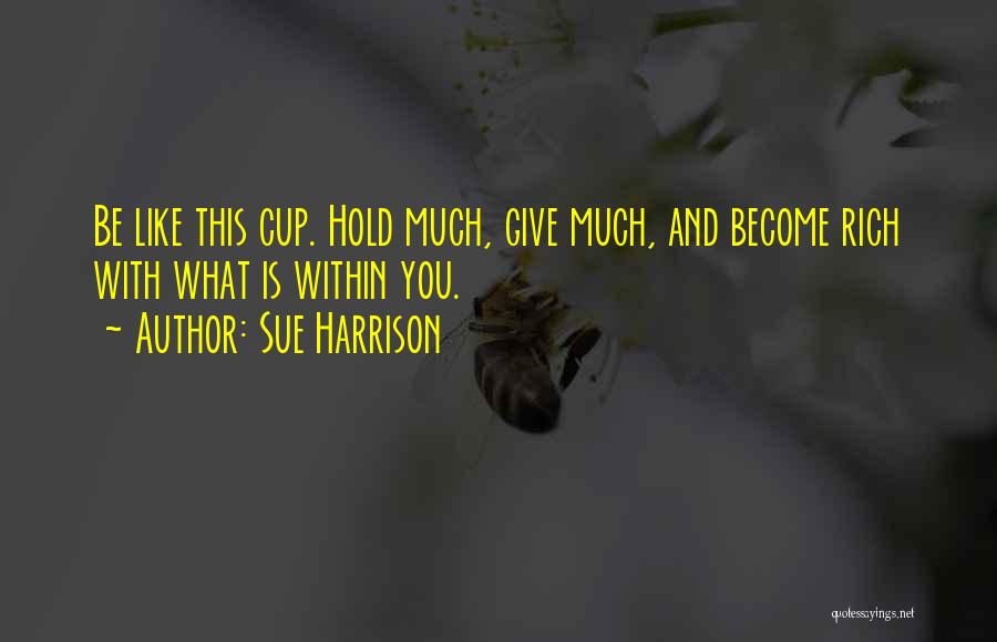 Sue Harrison Quotes: Be Like This Cup. Hold Much, Give Much, And Become Rich With What Is Within You.