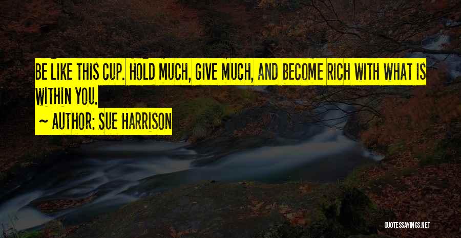 Sue Harrison Quotes: Be Like This Cup. Hold Much, Give Much, And Become Rich With What Is Within You.