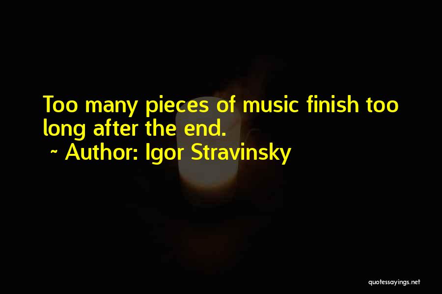 Igor Stravinsky Quotes: Too Many Pieces Of Music Finish Too Long After The End.