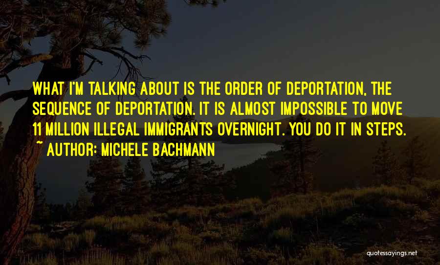 Michele Bachmann Quotes: What I'm Talking About Is The Order Of Deportation, The Sequence Of Deportation. It Is Almost Impossible To Move 11