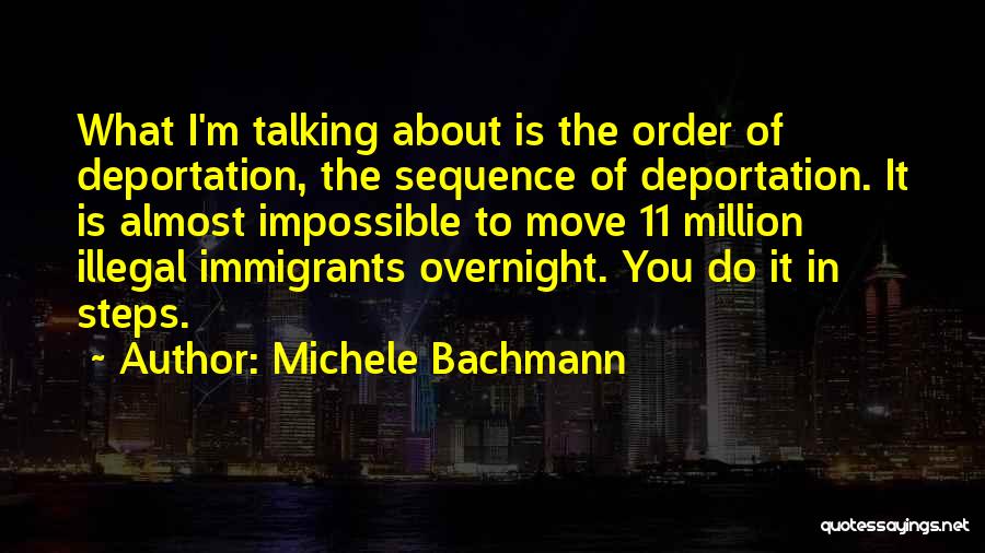 Michele Bachmann Quotes: What I'm Talking About Is The Order Of Deportation, The Sequence Of Deportation. It Is Almost Impossible To Move 11