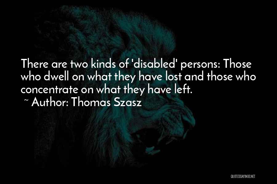 Thomas Szasz Quotes: There Are Two Kinds Of 'disabled' Persons: Those Who Dwell On What They Have Lost And Those Who Concentrate On