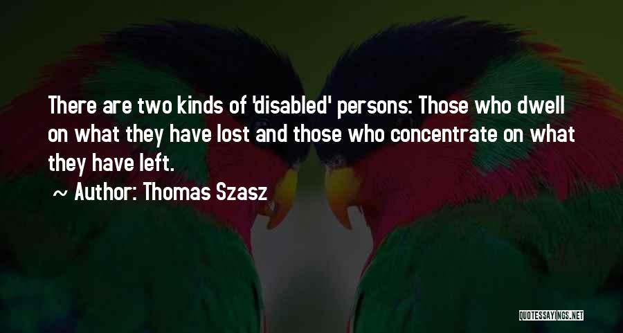 Thomas Szasz Quotes: There Are Two Kinds Of 'disabled' Persons: Those Who Dwell On What They Have Lost And Those Who Concentrate On