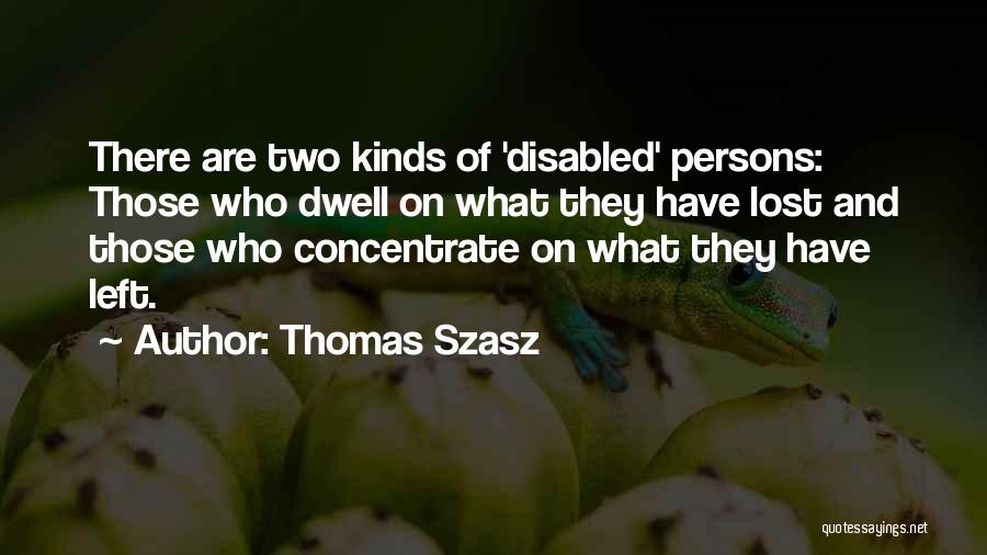Thomas Szasz Quotes: There Are Two Kinds Of 'disabled' Persons: Those Who Dwell On What They Have Lost And Those Who Concentrate On