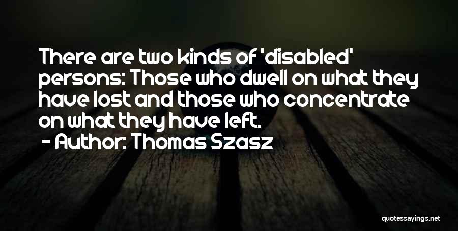 Thomas Szasz Quotes: There Are Two Kinds Of 'disabled' Persons: Those Who Dwell On What They Have Lost And Those Who Concentrate On