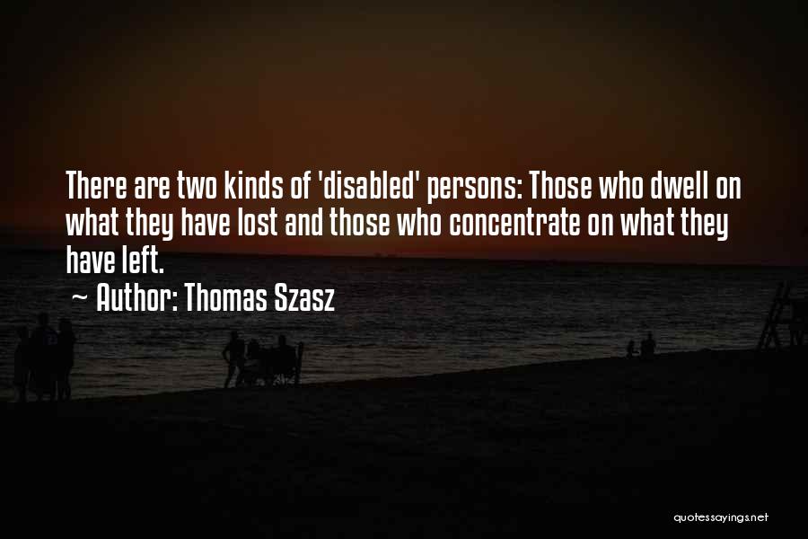 Thomas Szasz Quotes: There Are Two Kinds Of 'disabled' Persons: Those Who Dwell On What They Have Lost And Those Who Concentrate On