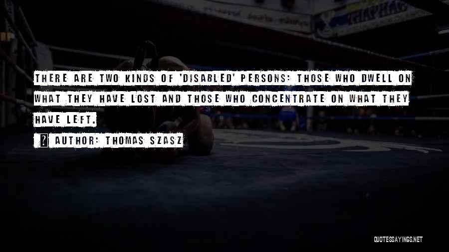 Thomas Szasz Quotes: There Are Two Kinds Of 'disabled' Persons: Those Who Dwell On What They Have Lost And Those Who Concentrate On